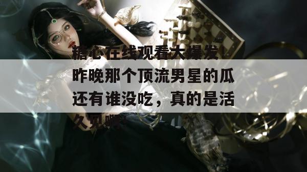 糖心在线观看大爆发!昨晚那个顶流男星的瓜还有谁没吃,真的是活久见啊!