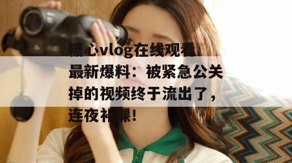 糖心vlog在线观看最新爆料:被紧急公关掉的视频终于流出了,连夜补课!